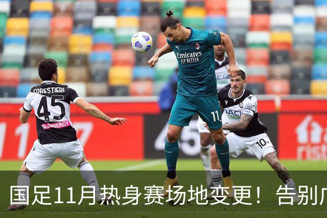 国足11月热身赛场地变更！告别广州天河，旧票全额自动退款