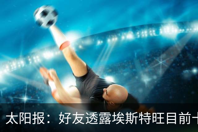 太阳报：好友透露埃斯特旺目前十分失望，但他不想逃离切尔西