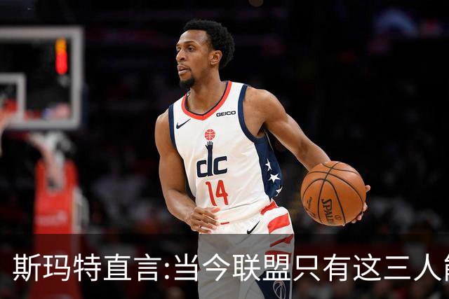 斯玛特直言:当今联盟只有这三人能称为超级巨星！其他还不够格！