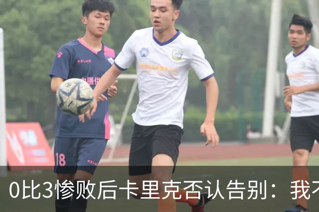 0比3惨败后卡里克否认告别：我不知道接下来会怎样