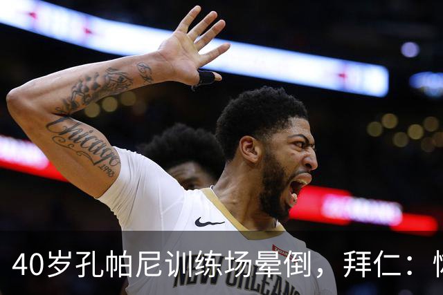 40岁孔帕尼训练场晕倒，拜仁：恢复要按周算